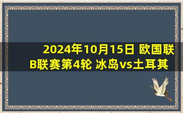 2024年10月15日 欧国联B联赛第4轮 冰岛vs土耳其 全场录像